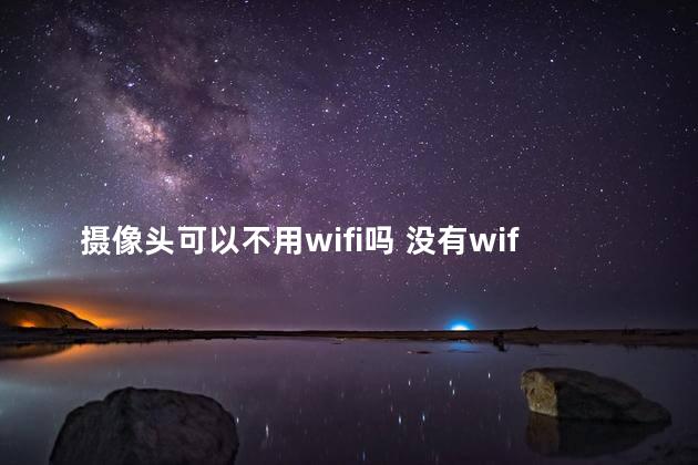 摄像头可以不用wifi吗 没有wifi摄像头远程能监控吗